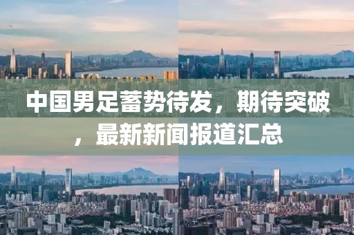 中国男足蓄势待发，期待突破，最新新闻报道汇总