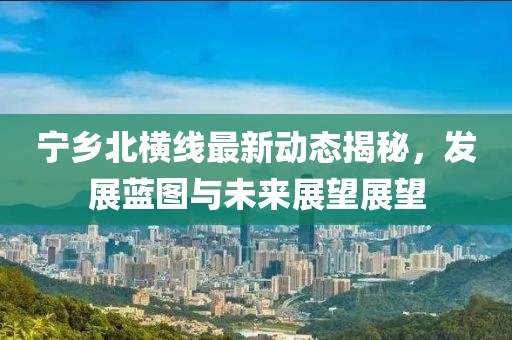 宁乡北横线最新动态揭秘，发展蓝图与未来展望展望