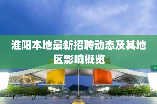 淮阳本地最新招聘动态及其地区影响概览