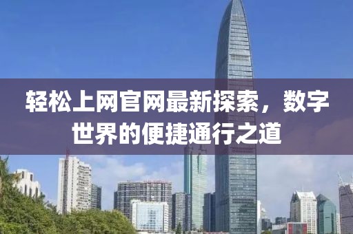 轻松上网官网最新探索，数字世界的便捷通行之道