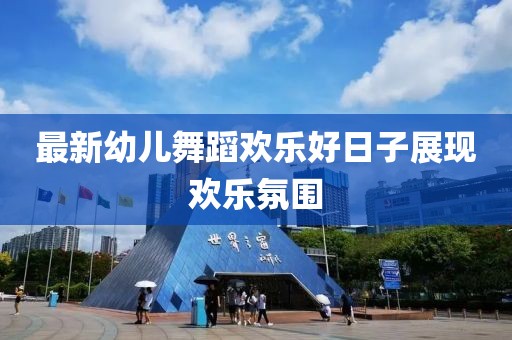 最新幼儿舞蹈欢乐好日子展现欢乐氛围