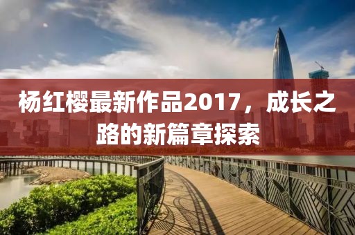 杨红樱最新作品2017，成长之路的新篇章探索
