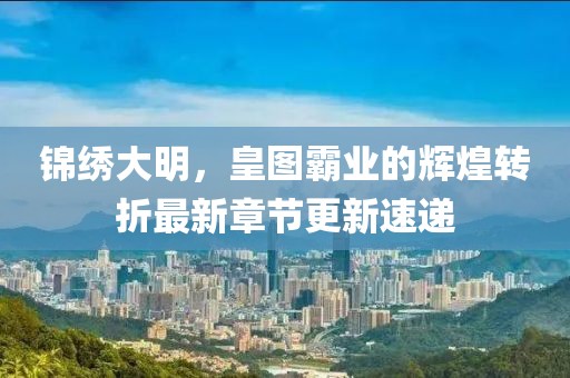 锦绣大明，皇图霸业的辉煌转折最新章节更新速递