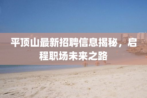 平顶山最新招聘信息揭秘，启程职场未来之路