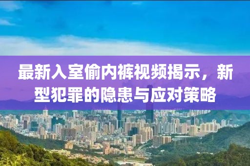 最新入室偷内裤视频揭示，新型犯罪的隐患与应对策略