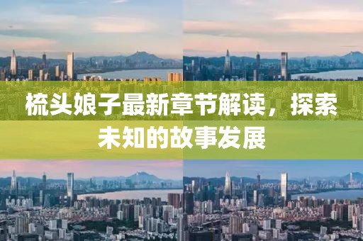 梳头娘子最新章节解读，探索未知的故事发展