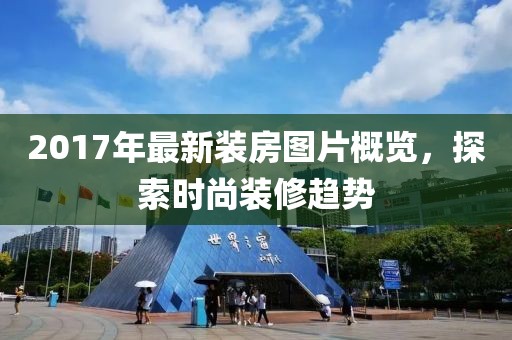 2017年最新装房图片概览，探索时尚装修趋势