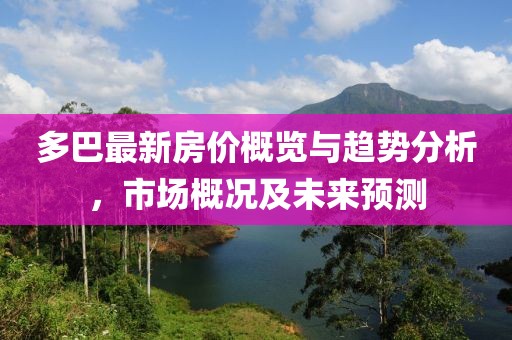 多巴最新房价概览与趋势分析，市场概况及未来预测