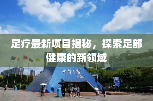 足疗最新项目揭秘，探索足部健康的新领域