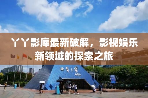 丫丫影库最新破解，影视娱乐新领域的探索之旅
