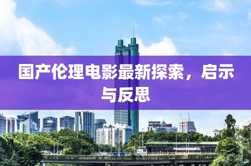 国产伦理电影最新探索，启示与反思