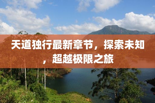 天道独行最新章节，探索未知，超越极限之旅