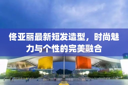 佟亚丽最新短发造型，时尚魅力与个性的完美融合