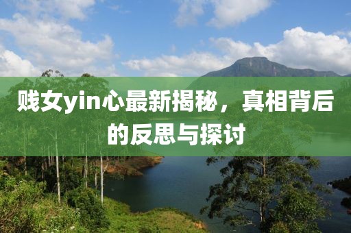 贱女yin心最新揭秘，真相背后的反思与探讨