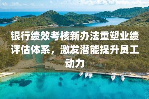 银行绩效考核新办法重塑业绩评估体系，激发潜能提升员工动力