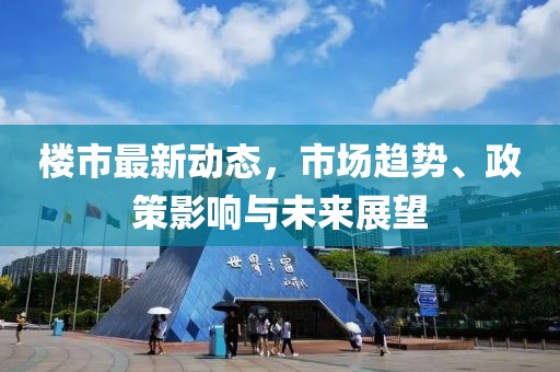 楼市最新动态，市场趋势、政策影响与未来展望