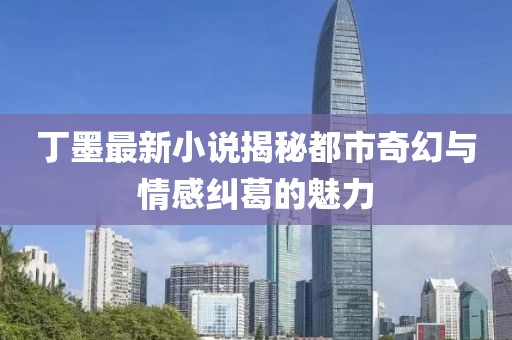 丁墨最新小说揭秘都市奇幻与情感纠葛的魅力