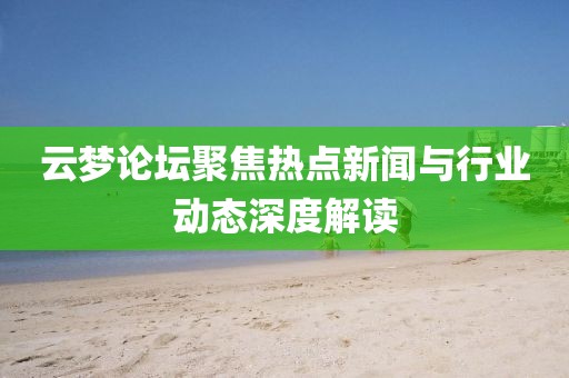 云梦论坛聚焦热点新闻与行业动态深度解读
