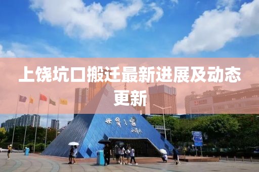 上饶坑口搬迁最新进展及动态更新