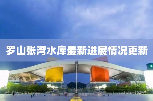 罗山张湾水库最新进展情况更新