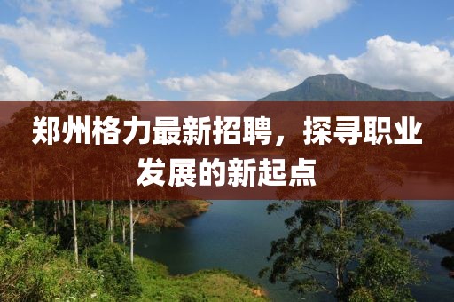 郑州格力最新招聘，探寻职业发展的新起点