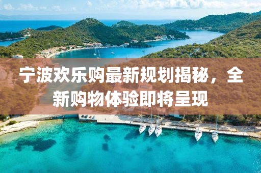 宁波欢乐购最新规划揭秘，全新购物体验即将呈现