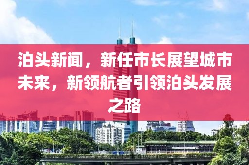 泊头新闻，新任市长展望城市未来，新领航者引领泊头发展之路