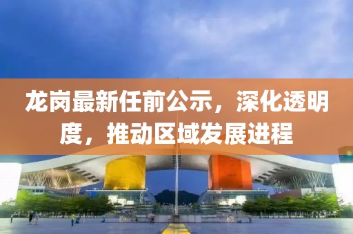 龙岗最新任前公示，深化透明度，推动区域发展进程