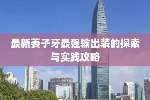 最新姜子牙最强输出装的探索与实践攻略