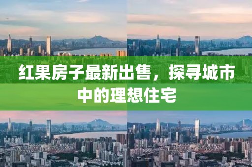 红果房子最新出售，探寻城市中的理想住宅
