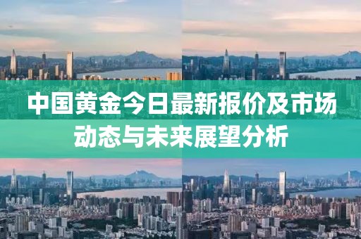 中国黄金今日最新报价及市场动态与未来展望分析