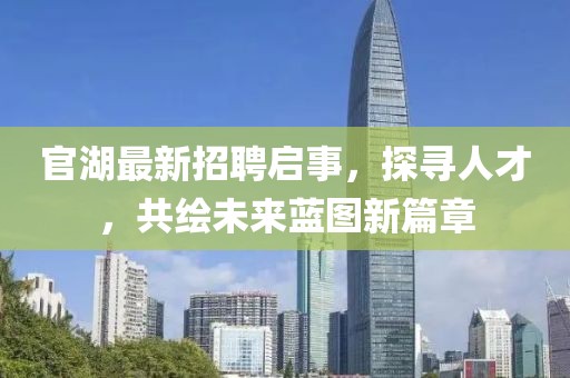 官湖最新招聘启事，探寻人才，共绘未来蓝图新篇章