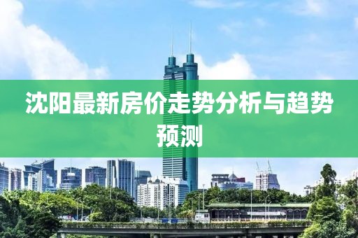 沈阳最新房价走势分析与趋势预测