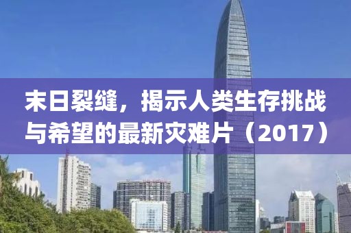 末日裂缝，揭示人类生存挑战与希望的最新灾难片（2017）