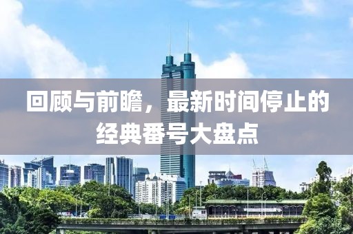 回顾与前瞻，最新时间停止的经典番号大盘点