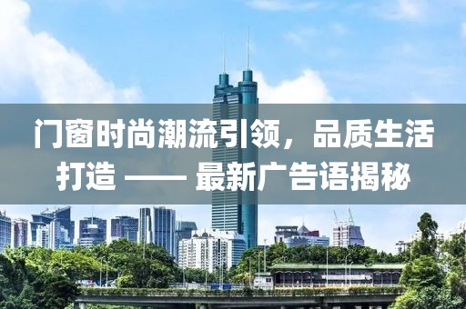门窗时尚潮流引领，品质生活打造 —— 最新广告语揭秘
