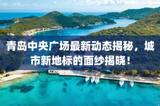 青岛中央广场最新动态揭秘，城市新地标的面纱揭晓！