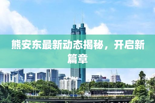 熊安东最新动态揭秘，开启新篇章