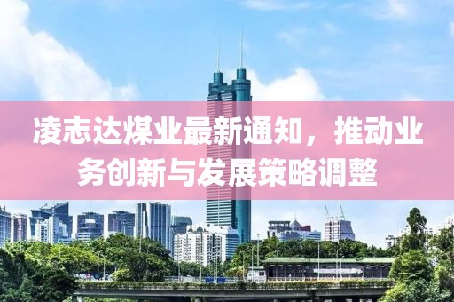 凌志达煤业最新通知，推动业务创新与发展策略调整