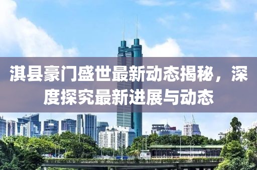 淇县豪门盛世最新动态揭秘，深度探究最新进展与动态