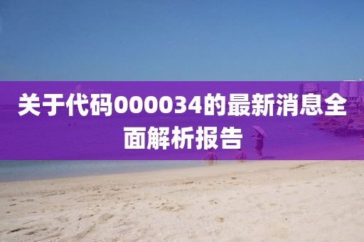 关于代码000034的最新消息全面解析报告