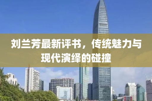 刘兰芳最新评书，传统魅力与现代演绎的碰撞