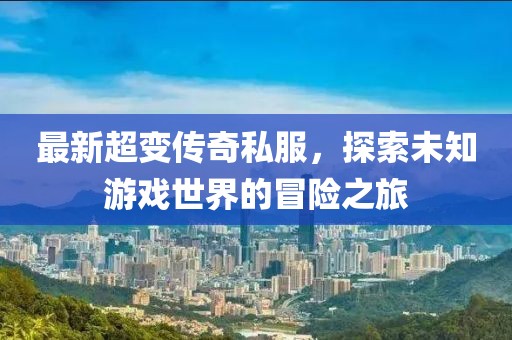 最新超变传奇私服，探索未知游戏世界的冒险之旅