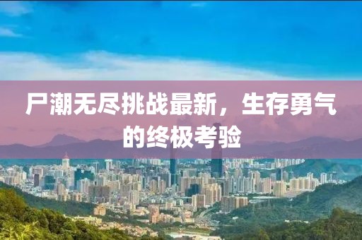 尸潮无尽挑战最新，生存勇气的终极考验