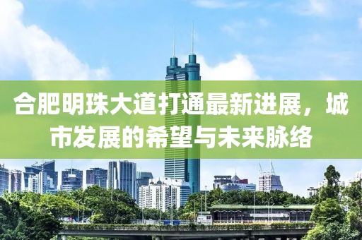 合肥明珠大道打通最新进展，城市发展的希望与未来脉络