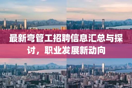 最新弯管工招聘信息汇总与探讨，职业发展新动向