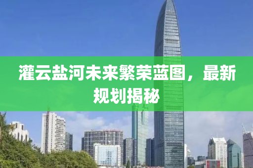 灌云盐河未来繁荣蓝图，最新规划揭秘