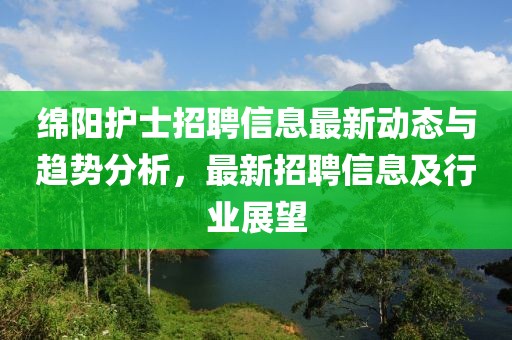 绵阳护士招聘信息最新动态与趋势分析，最新招聘信息及行业展望
