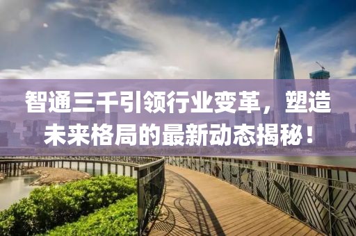 智通三千引领行业变革，塑造未来格局的最新动态揭秘！