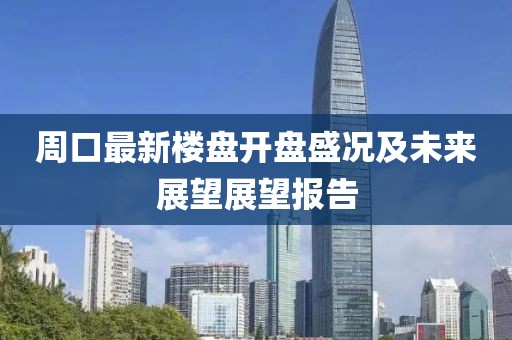 周口最新楼盘开盘盛况及未来展望展望报告